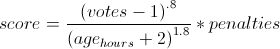 score=\frac{ \left( votes-1 \right) ^{.8}}{ \left( age _{hours} + 2 \right) ^ {1.8}} * penalties