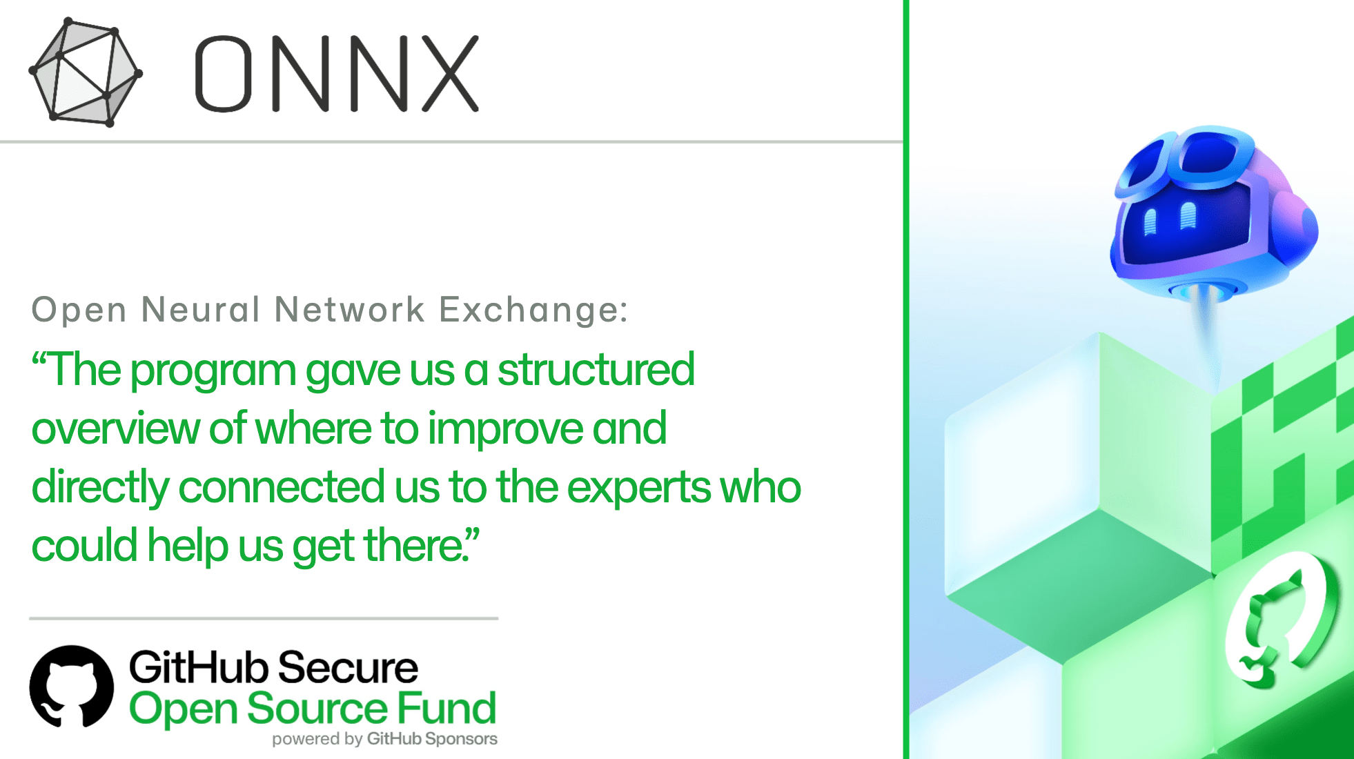 OPEN NEURAL NETWORK EXCHANGE:
'The program gave us a structured overview of where to improve and directly connected us to the experts who could help us get there.'